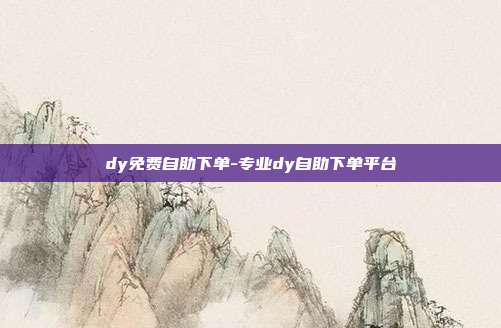 dy免费自助下单-专业dy自助下单平台