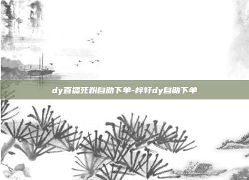 dy直播死粉自助下单-梓轩dy自助下单