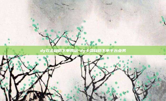 dy双击自助下单网站-dy卡盟自助下单平台业务