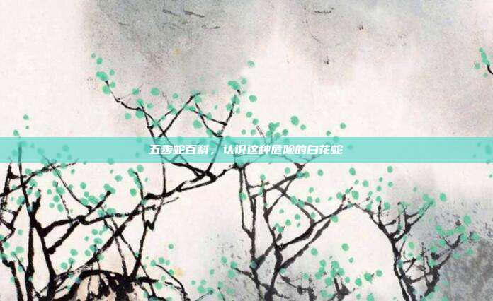 五步蛇百科，认识这种危险的白花蛇