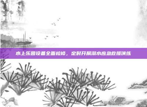 水上乐园设备全面检修，定时开展溺水应急救援演练