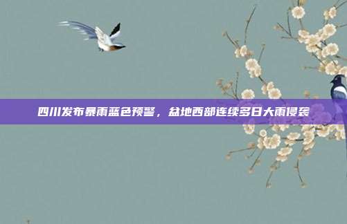 四川发布暴雨蓝色预警，盆地西部连续多日大雨侵袭
