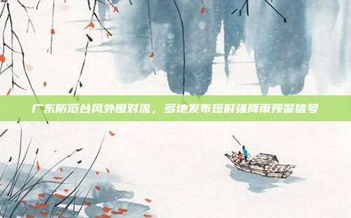 广东防范台风外围对流，多地发布短时强降雨预警信号