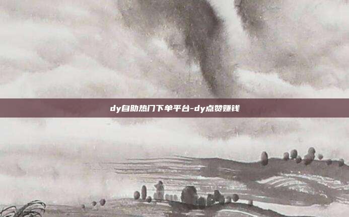 dy自助热门下单平台-dy点赞赚钱