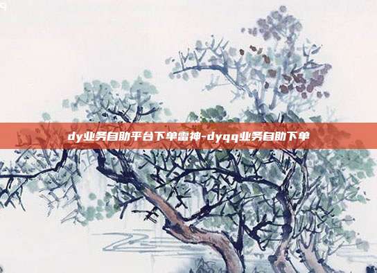 dy业务自助平台下单雷神-dyqq业务自助下单