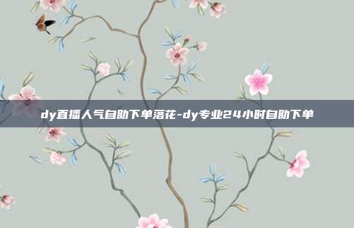 dy直播人气自助下单落花-dy专业24小时自助下单