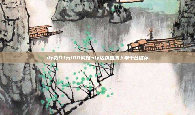 dy赞0.1元100网站-dy活粉自助下单平台推荐