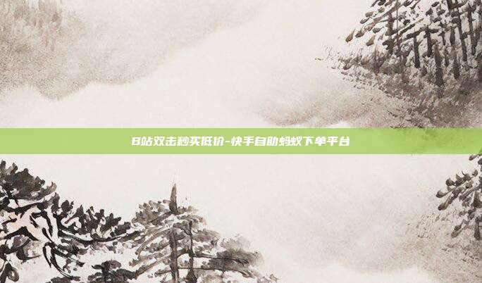 B站双击秒买低价-快手自助蚂蚁下单平台