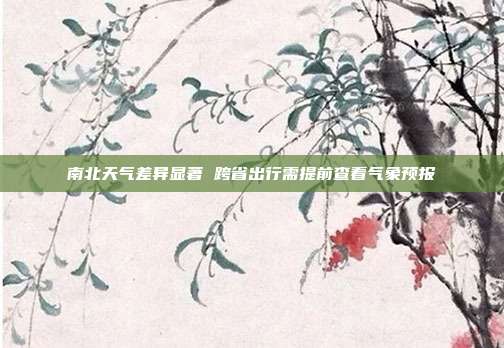 南北天气差异显著 跨省出行需提前查看气象预报
