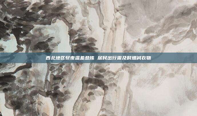 西北地区昼夜温差悬殊 居民出行需及时增减衣物
