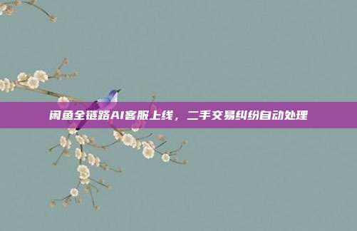 闲鱼全链路AI客服上线，二手交易纠纷自动处理