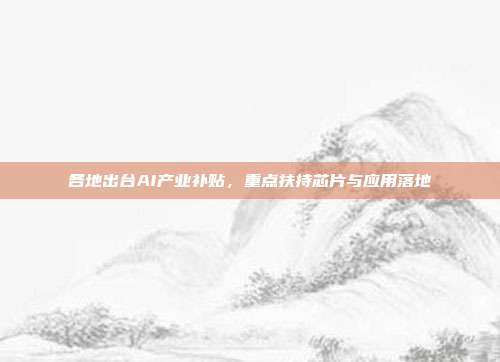 各地出台AI产业补贴，重点扶持芯片与应用落地