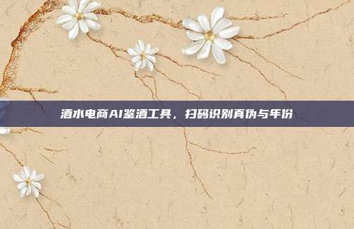 酒水电商AI鉴酒工具，扫码识别真伪与年份