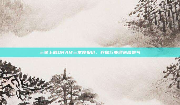 三星上调DRAM三季度报价，存储行业迎来高景气
