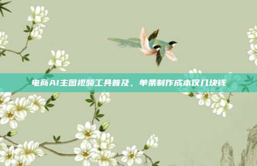 电商AI主图视频工具普及，单条制作成本仅几块钱