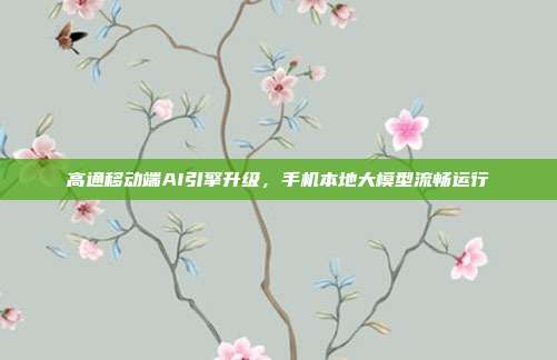 高通移动端AI引擎升级，手机本地大模型流畅运行