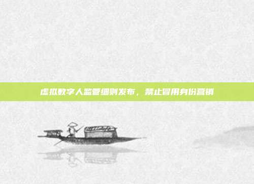 虚拟数字人监管细则发布，禁止冒用身份营销
