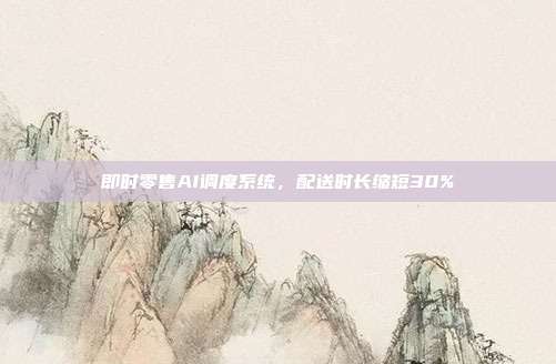 即时零售AI调度系统，配送时长缩短30%