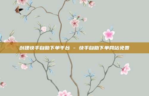 创建快手自助下单平台 - 快手自助下单网站免费