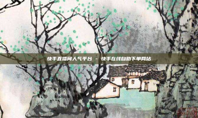 快手直播间人气平台 - 快手在线自助下单网站