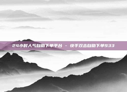 24小时人气自助下单平台 - 快手双击自助下单933