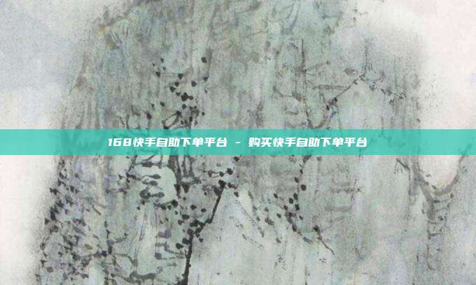 168快手自助下单平台 - 购买快手自助下单平台