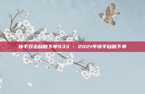 快手双击自助下单933 - 2021年快手自助下单