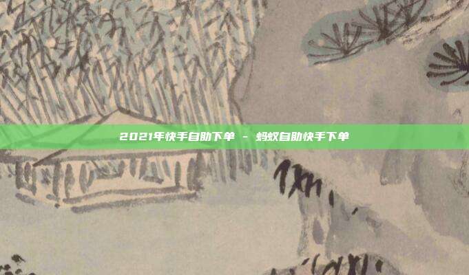 2021年快手自助下单 - 蚂蚁自助快手下单