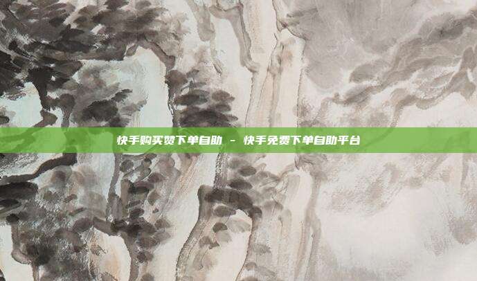 快手购买赞下单自助 - 快手免费下单自助平台