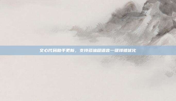文心代码助手更新，支持多编程语言一键排错优化