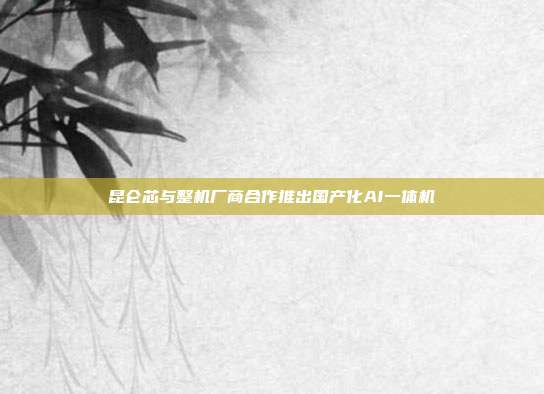昆仑芯与整机厂商合作推出国产化AI一体机