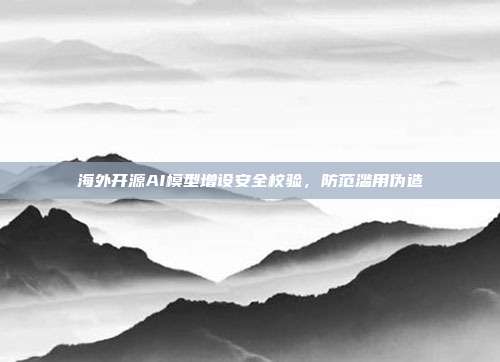 海外开源AI模型增设安全校验，防范滥用伪造
