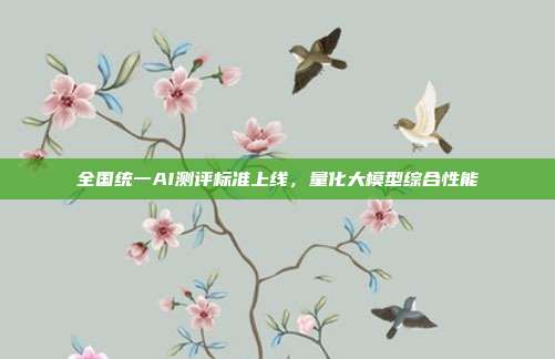 全国统一AI测评标准上线，量化大模型综合性能