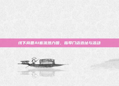线下商圈AI客流热力图，指导门店选址与活动