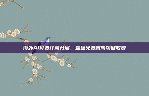 海外AI付费订阅分层，基础免费高阶功能收费