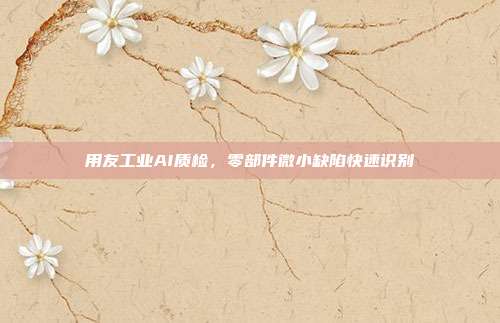 用友工业AI质检，零部件微小缺陷快速识别