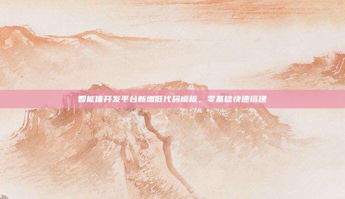智能体开发平台新增低代码模板，零基础快速搭建