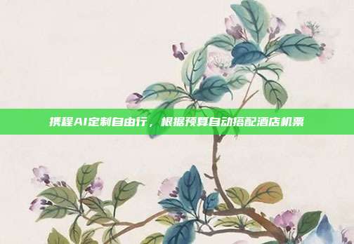 携程AI定制自由行，根据预算自动搭配酒店机票