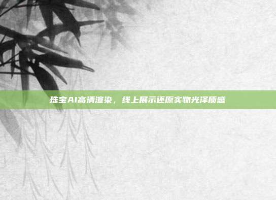 珠宝AI高清渲染，线上展示还原实物光泽质感