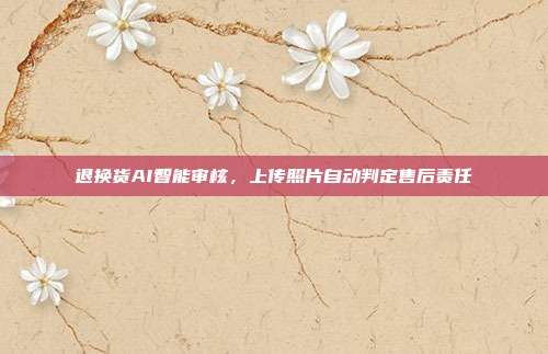 退换货AI智能审核，上传照片自动判定售后责任