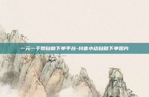 一元一千赞自助下单平台-抖音小店自助下单图片