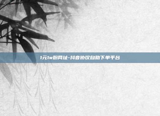 1元1w粉网址-抖音协议自助下单平台