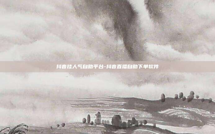 抖音挂人气自助平台-抖音直播自助下单软件
