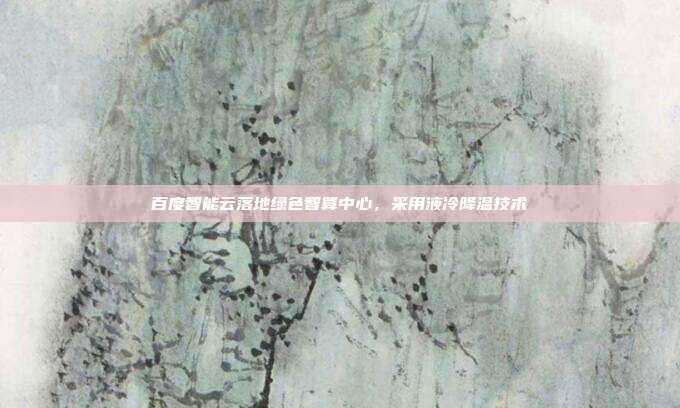 百度智能云落地绿色智算中心，采用液冷降温技术