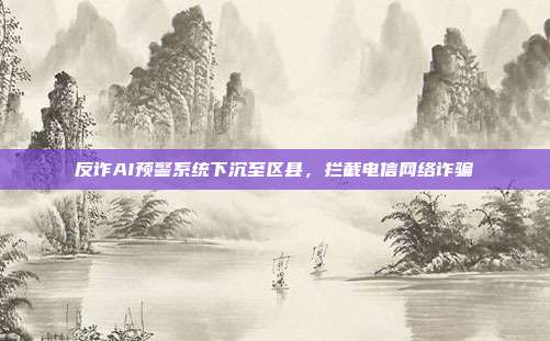 反诈AI预警系统下沉至区县，拦截电信网络诈骗