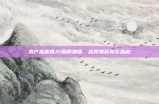 农产品直播AI画质增强，还原果蔬真实品相