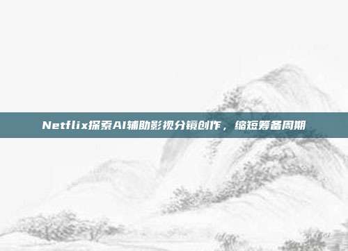 Netflix探索AI辅助影视分镜创作，缩短筹备周期