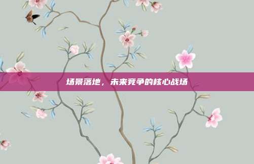 场景落地,未来竞争的核心战场