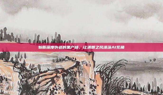 斩断深度伪造的黑产链,让清朗之风涤荡AI死角