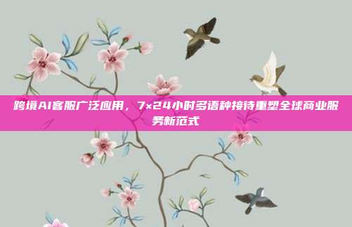 跨境AI客服广泛应用，7×24小时多语种接待重塑全球商业服务新范式
